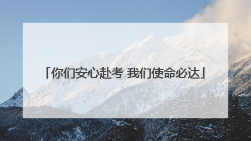 你们安心赴考 我们使命必达