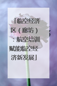 临空经济区（廊坊）：航空培训赋能临空经济新发展