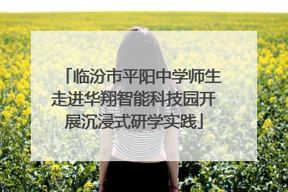 临汾市平阳中学师生走进华翔智能科技园开展沉浸式研学实践