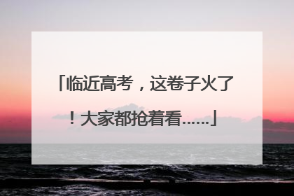 临近高考，这卷子火了！大家都抢着看……