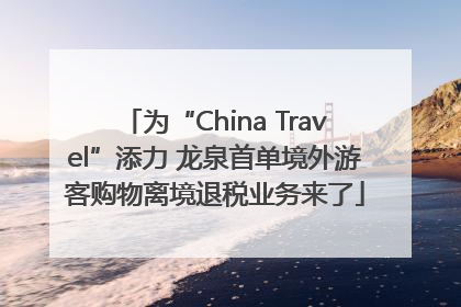 为“China Travel”添力 龙泉首单境外游客购物离境退税业务来了