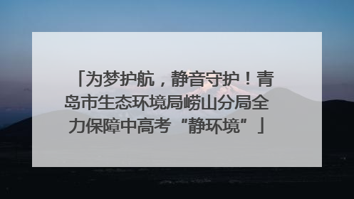 为梦护航，静音守护！青岛市生态环境局崂山分局全力保障中高考“静环境”