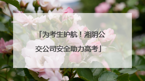 为考生护航！湘阴公交公司安全助力高考