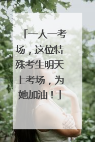 一人一考场，这位特殊考生明天上考场，为她加油！
