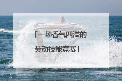 一场香气四溢的劳动技能竞赛