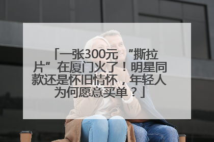 一张300元 “撕拉片”在厦门火了！明星同款还是怀旧情怀，年轻人为何愿意买单？
