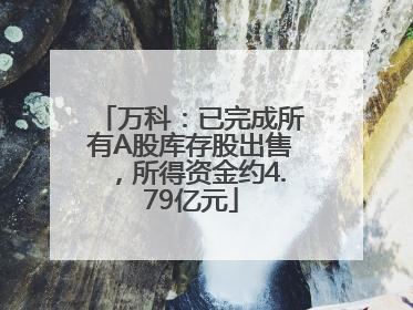万科：已完成所有A股库存股出售，所得资金约4.79亿元