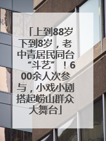 上到88岁下到8岁，老中青居民同台“斗艺”！600余人次参与，小戏小剧搭起崂山群众大舞台