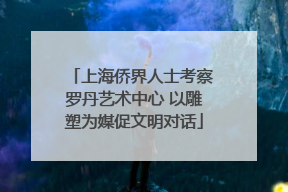上海侨界人士考察罗丹艺术中心 以雕塑为媒促文明对话