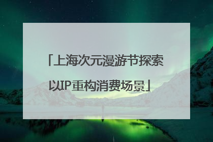 上海次元漫游节探索以IP重构消费场景