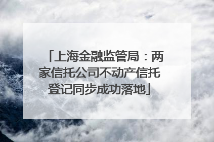 上海金融监管局：两家信托公司不动产信托登记同步成功落地