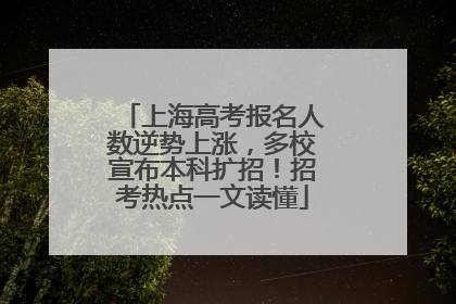 上海高考报名人数逆势上涨，多校宣布本科扩招！招考热点一文读懂