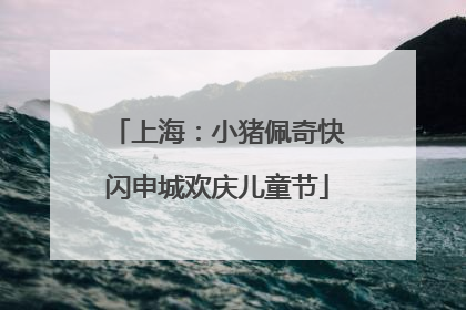 上海：小猪佩奇快闪申城欢庆儿童节