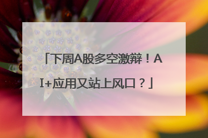 下周A股多空激辩！AI+应用又站上风口？