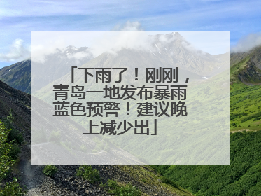 下雨了！刚刚，青岛一地发布暴雨蓝色预警！建议晚上减少出