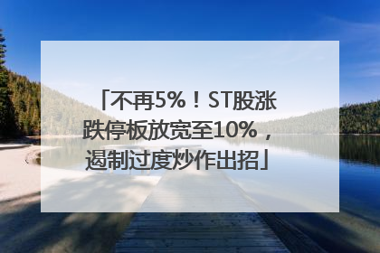不再5%！ST股涨跌停板放宽至10%，遏制过度炒作出招