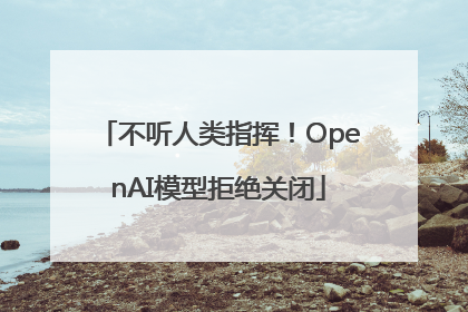不听人类指挥！OpenAI模型拒绝关闭