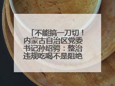 不能搞一刀切！内蒙古自治区党委书记孙绍骋：整治违规吃喝不是阻绝正常人际交往、黯淡人间烟火