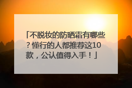不脱妆的防晒霜有哪些？懂行的人都推荐这10款，公认值得入手！