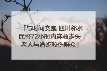 与时间赛跑 四川邻水民警72小时内连救走失老人与遭蛇咬伤群众