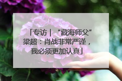 专访｜“藏海师父”梁超：肖战非常严谨，我必须更加认真