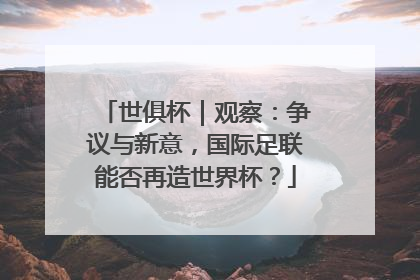 世俱杯｜观察：争议与新意，国际足联能否再造世界杯？