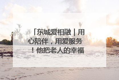 东城爱相融｜用心陪伴，用爱服务！他把老人的幸福感当“大事儿”