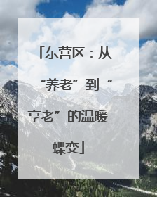 东营区：从“养老”到“享老”的温暖蝶变