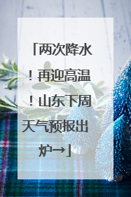 两次降水！再迎高温！山东下周天气预报出炉→