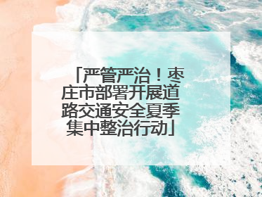严管严治！枣庄市部署开展道路交通安全夏季集中整治行动