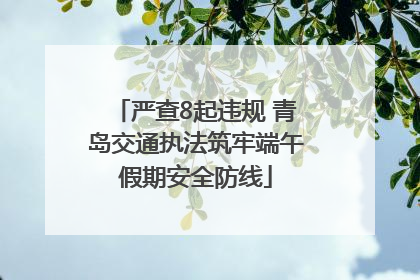 严查8起违规 青岛交通执法筑牢端午假期安全防线