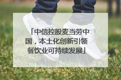 中信控股麦当劳中国，本土化创新引领餐饮业可持续发展
