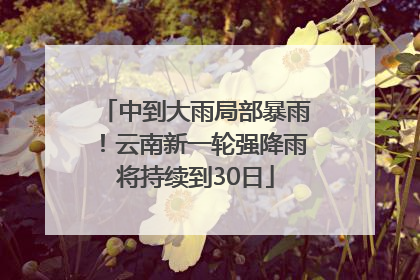 中到大雨局部暴雨！云南新一轮强降雨将持续到30日