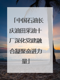 中国石油长庆油田采油十厂深化党建融合凝聚奋进力量