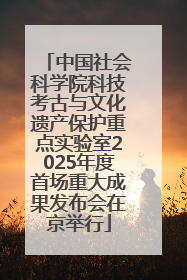 中国社会科学院科技考古与文化遗产保护重点实验室2025年度首场重大成果发布会在京举行