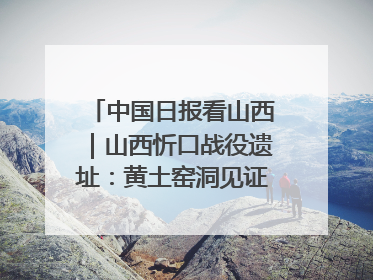 中国日报看山西｜山西忻口战役遗址：黄土窑洞见证全民抗战记忆