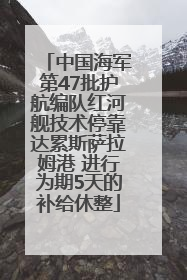 中国海军第47批护航编队红河舰技术停靠达累斯萨拉姆港 进行为期5天的补给休整