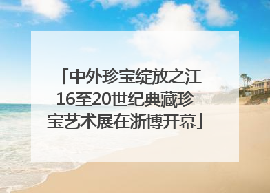 中外珍宝绽放之江 16至20世纪典藏珍宝艺术展在浙博开幕