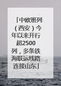 中欧班列（西安）今年以来开行超2500列，多条铁海联运线路连接山东