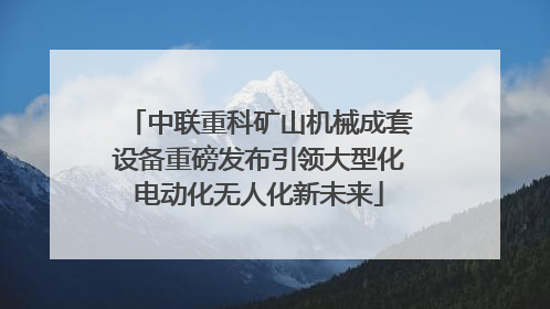 中联重科矿山机械成套设备重磅发布引领大型化电动化无人化新未来