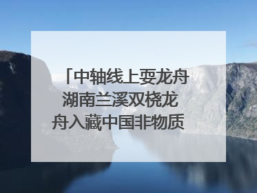 中轴线上耍龙舟 湖南兰溪双桡龙舟入藏中国非物质文化遗产馆