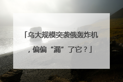乌大规模突袭俄轰炸机，偏偏“漏”了它？