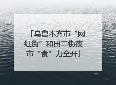 乌鲁木齐市“网红街”和田二街夜市“食”力全开