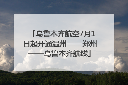 乌鲁木齐航空7月1日起开通温州——郑州——乌鲁木齐航线