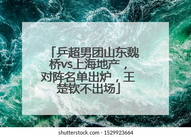 乒超男团山东魏桥vs上海地产，对阵名单出炉，王楚钦不出场