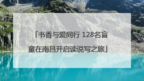 书香与爱同行 128名盲童在南昌开启读说写之旅