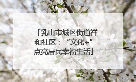 乳山市城区街道祥和社区：“文化+”点亮居民幸福生活