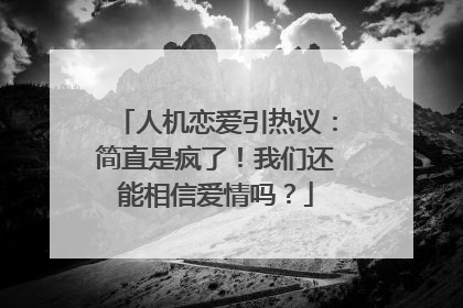 人机恋爱引热议：简直是疯了！我们还能相信爱情吗？