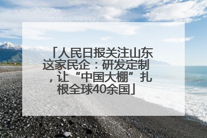 人民日报关注山东这家民企：研发定制，让“中国大棚”扎根全球40余国
