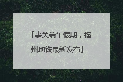 事关端午假期，福州地铁最新发布
